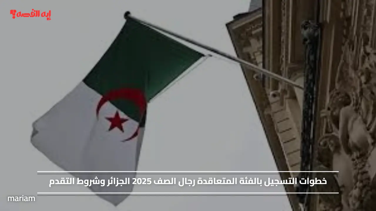 خطوات التسجيل بالفئة المتعاقدة رجال الصف 2025 الجزائر وشروط التقدم